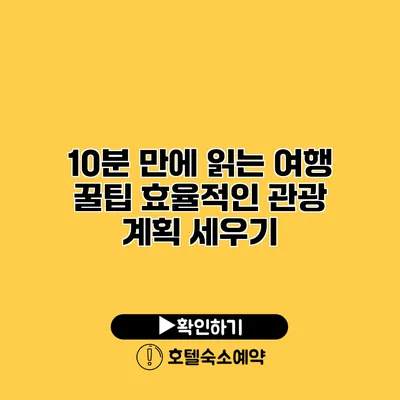 10분 만에 읽는 여행 꿀팁 효율적인 관광 계획 세우기