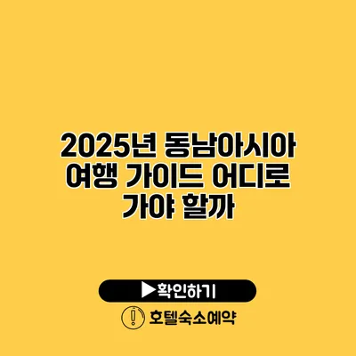 2025년 동남아시아 여행 가이드 어디로 가야 할까?