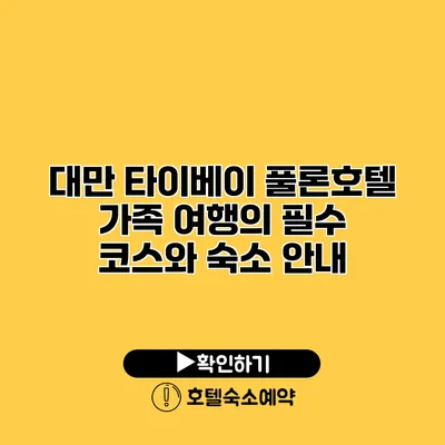 대만 타이베이 풀론호텔 가족 여행의 필수 코스와 숙소 안내