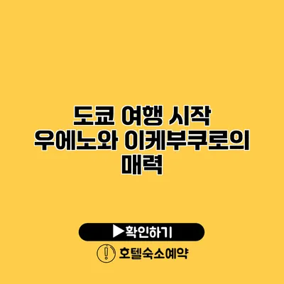 도쿄 여행 시작 우에노와 이케부쿠로의 매력