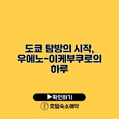 도쿄 탐방의 시작, 우에노-이케부쿠로의 하루