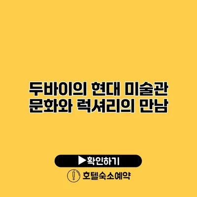 두바이의 현대 미술관 문화와 럭셔리의 만남