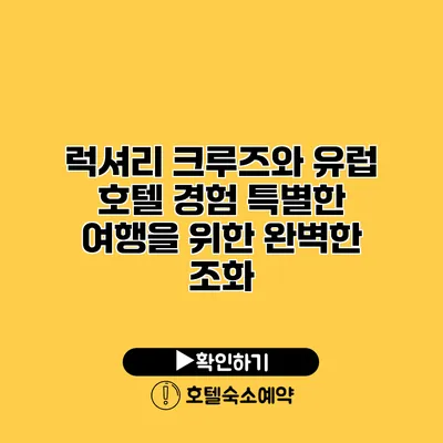 럭셔리 크루즈와 유럽 호텔 경험 특별한 여행을 위한 완벽한 조화