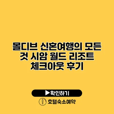 몰디브 신혼여행의 모든 것 시암 월드 리조트 체크아웃 후기