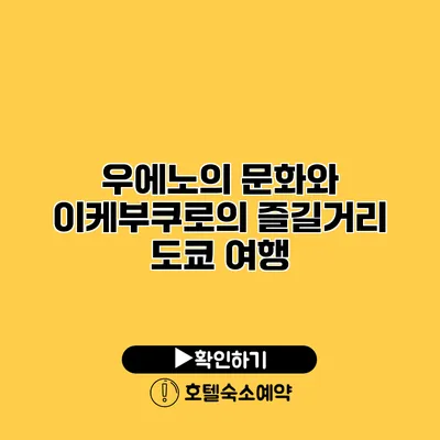 우에노의 문화와 이케부쿠로의 즐길거리 도쿄 여행