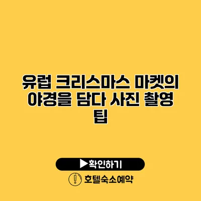 유럽 크리스마스 마켓의 야경을 담다 사진 촬영 팁