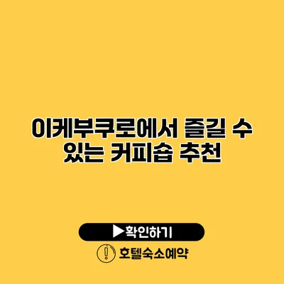 이케부쿠로에서 즐길 수 있는 커피숍 추천