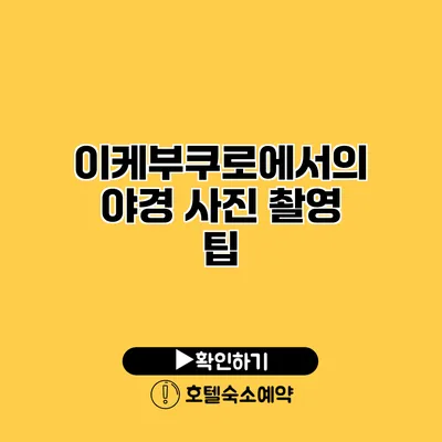 이케부쿠로에서의 야경 사진 촬영 팁