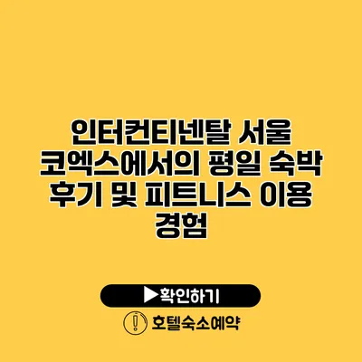 인터컨티넨탈 서울 코엑스에서의 평일 숙박 후기 및 피트니스 이용 경험