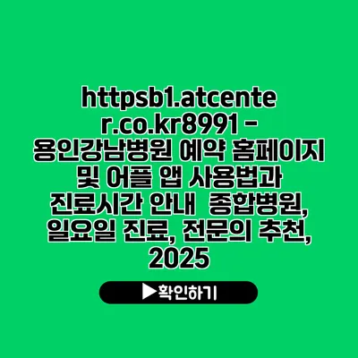 https://b1.atcenter.co.kr/8991 - 용인강남병원 예약 홈페이지 및 어플 앱 사용법과 진료시간 안내 | 종합병원, 일요일 진료, 전문의 추천, 2025