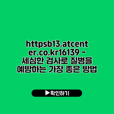 https://b13.atcenter.co.kr/16139 - 세심한 검사로 질병을 예방하는 가장 좋은 방법