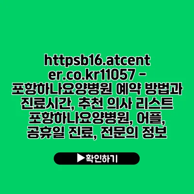 https://b16.atcenter.co.kr/11057 - 포항하나요양병원 예약 방법과 진료시간, 추천 의사 리스트 | 포항하나요양병원, 어플, 공휴일 진료, 전문의 정보