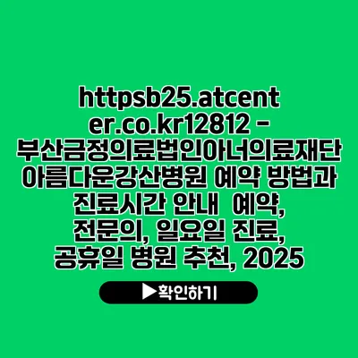 https://b25.atcenter.co.kr/12812 - 부산금정의료법인아너의료재단 아름다운강산병원 예약 방법과 진료시간 안내 | 예약, 전문의, 일요일 진료, 공휴일 병원 추천, 2025