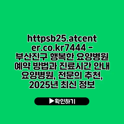 https://b25.atcenter.co.kr/7444 - 부산진구 행복한 요양병원 예약 방법과 진료시간 안내 | 요양병원, 전문의 추천, 2025년 최신 정보