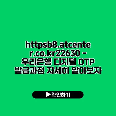 https://b8.atcenter.co.kr/22630 - 우리은행 디지털 OTP 발급과정 자세히 알아보자