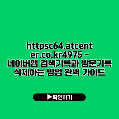 https://c64.atcenter.co.kr/4975 - 네이버앱 검색기록과 방문기록 삭제하는 방법 완벽 가이드