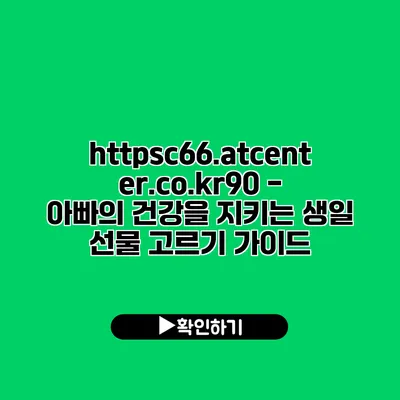 https://c66.atcenter.co.kr/90 - 아빠의 건강을 지키는 생일 선물 고르기 가이드