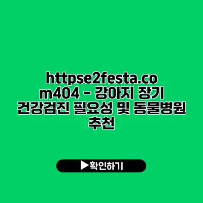 https://e2festa.com/404 - 강아지 장기 건강검진 필요성 및 동물병원 추천