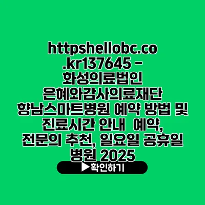 https://hellobc.co.kr/137645 - 화성의료법인 은혜와감사의료재단 향남스마트병원 예약 방법 및 진료시간 안내 | 예약, 전문의 추천, 일요일 공휴일 병원 2025