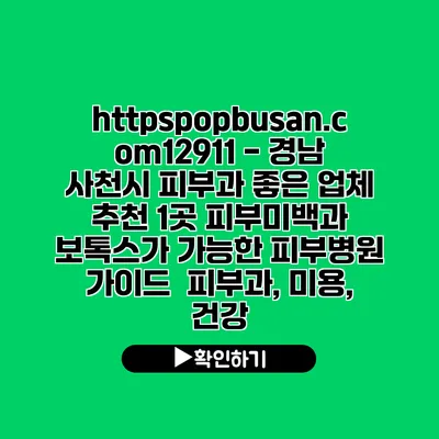 https://popbusan.com/12911 - 경남 사천시 피부과 좋은 업체 추천 1곳| 피부미백과 보톡스가 가능한 피부병원 가이드 | 피부과, 미용, 건강