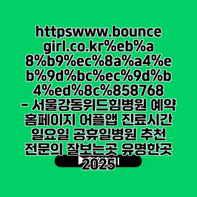 https://www.bouncegirl.co.kr//8768 - 서울강동위드힘병원 예약 홈페이지 어플앱 진료시간 일요일 공휴일병원 추천 전문의 잘보는곳 유명한곳 2025